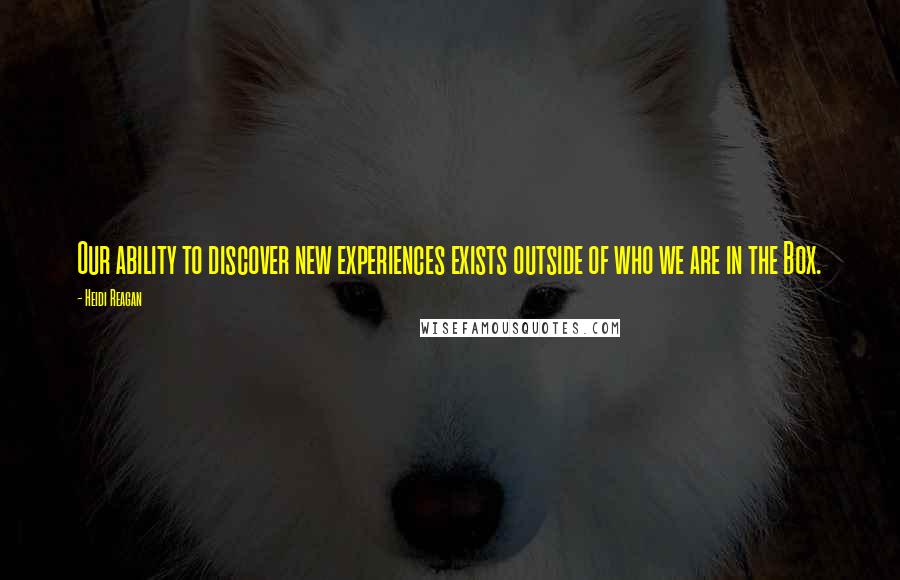 Heidi Reagan Quotes: Our ability to discover new experiences exists outside of who we are in the Box.