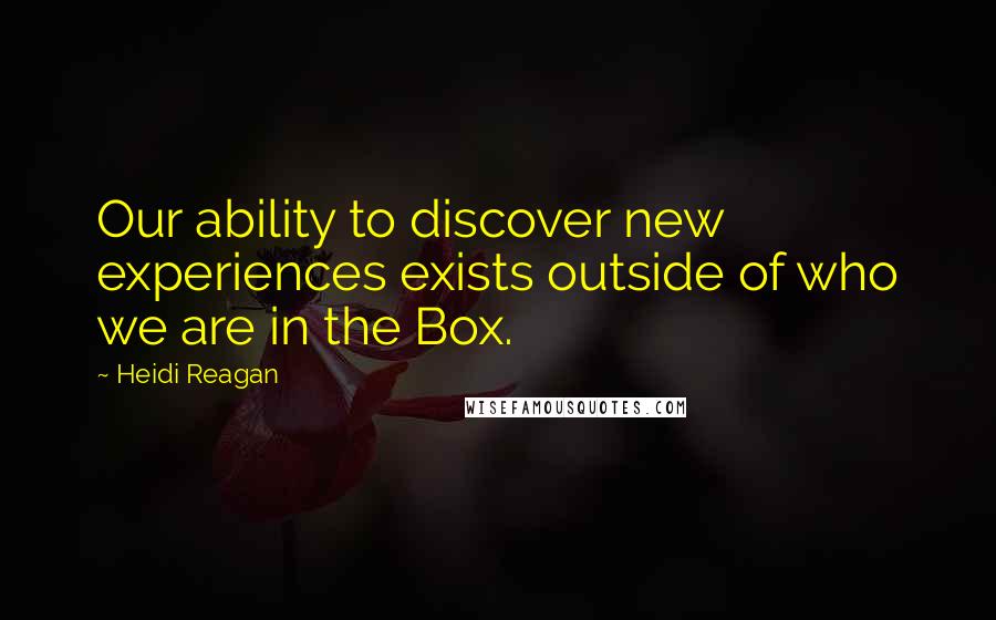 Heidi Reagan Quotes: Our ability to discover new experiences exists outside of who we are in the Box.