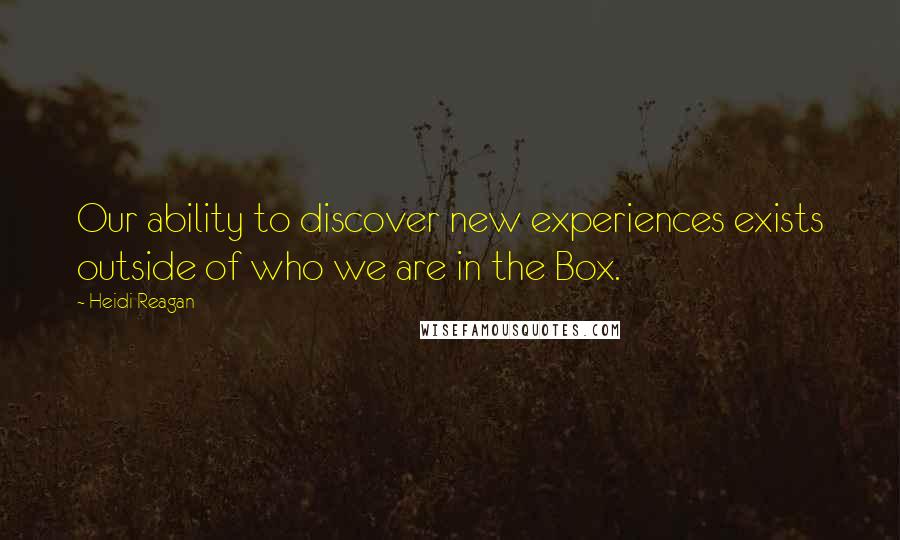 Heidi Reagan Quotes: Our ability to discover new experiences exists outside of who we are in the Box.