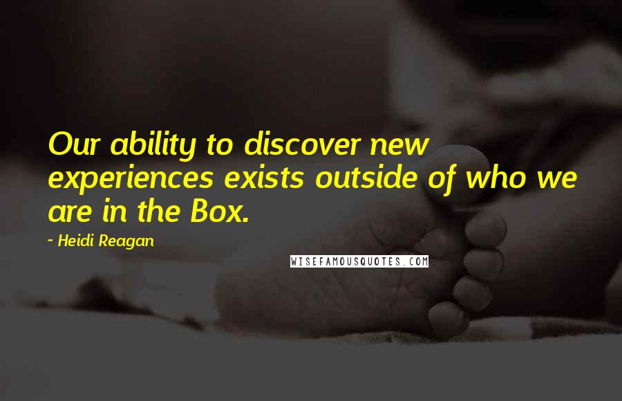 Heidi Reagan Quotes: Our ability to discover new experiences exists outside of who we are in the Box.