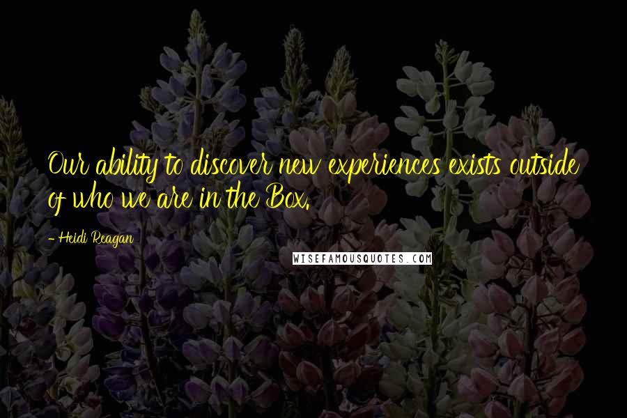 Heidi Reagan Quotes: Our ability to discover new experiences exists outside of who we are in the Box.