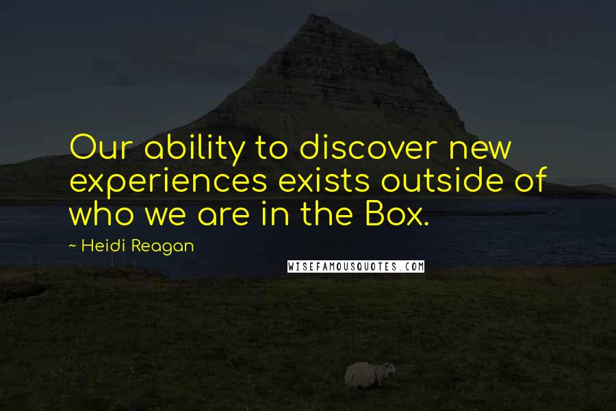 Heidi Reagan Quotes: Our ability to discover new experiences exists outside of who we are in the Box.