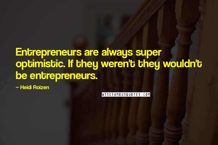 Heidi Roizen Quotes: Entrepreneurs are always super optimistic. If they weren't they wouldn't be entrepreneurs.