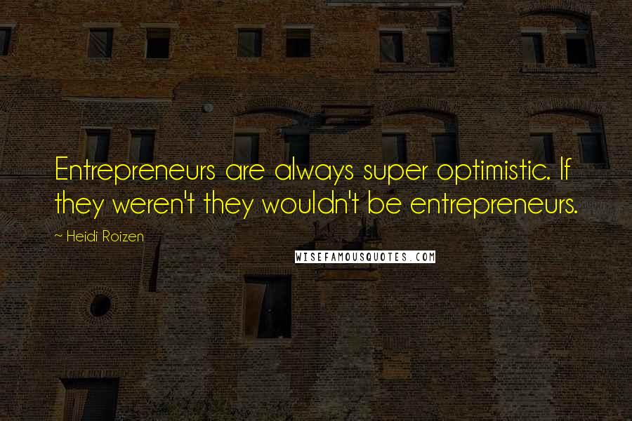 Heidi Roizen Quotes: Entrepreneurs are always super optimistic. If they weren't they wouldn't be entrepreneurs.