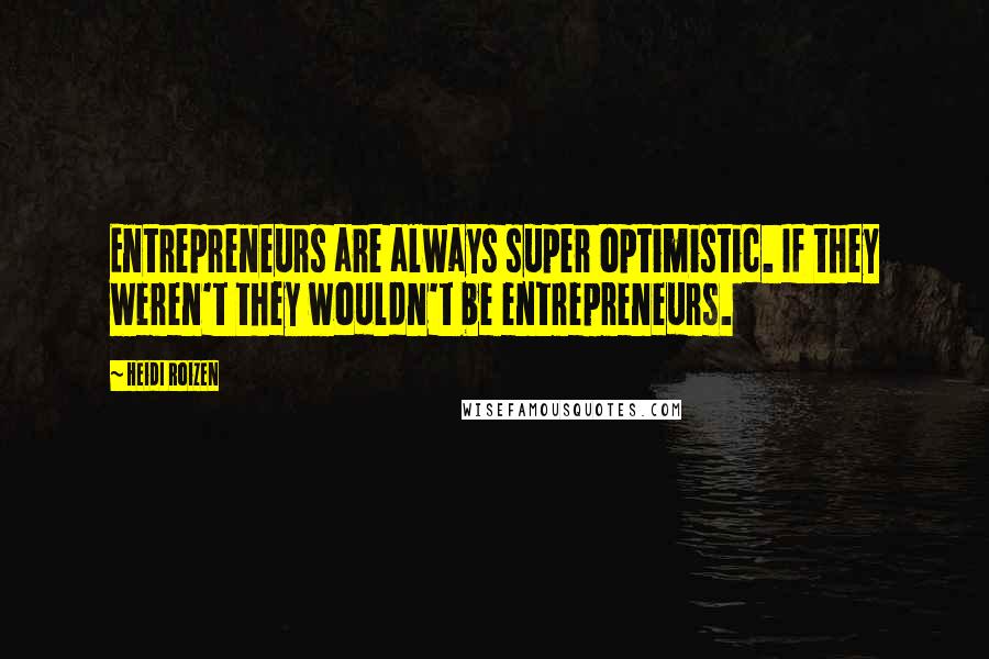 Heidi Roizen Quotes: Entrepreneurs are always super optimistic. If they weren't they wouldn't be entrepreneurs.