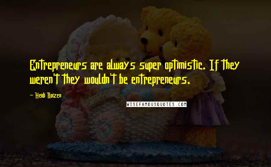 Heidi Roizen Quotes: Entrepreneurs are always super optimistic. If they weren't they wouldn't be entrepreneurs.