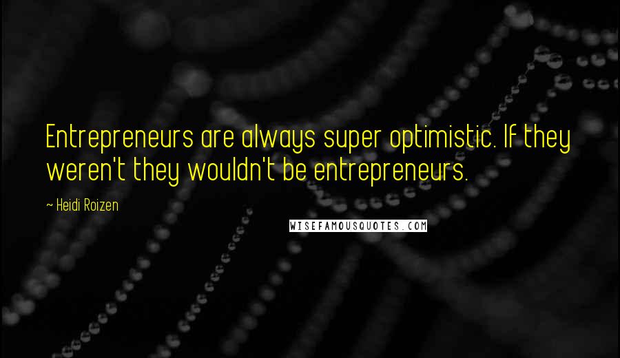 Heidi Roizen Quotes: Entrepreneurs are always super optimistic. If they weren't they wouldn't be entrepreneurs.