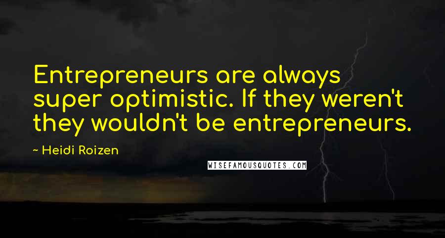 Heidi Roizen Quotes: Entrepreneurs are always super optimistic. If they weren't they wouldn't be entrepreneurs.