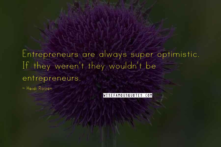 Heidi Roizen Quotes: Entrepreneurs are always super optimistic. If they weren't they wouldn't be entrepreneurs.