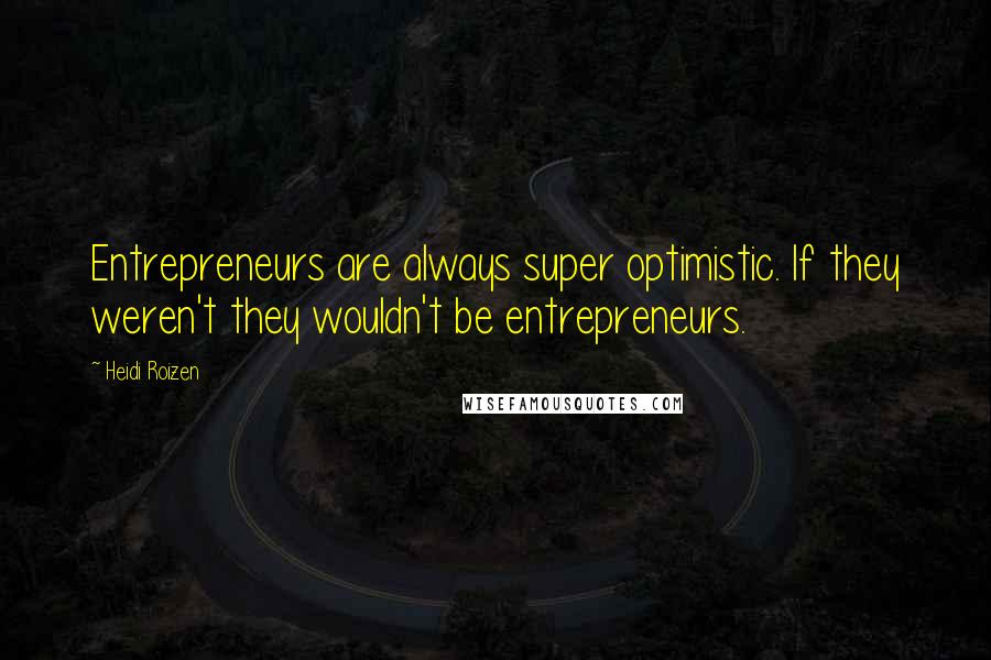 Heidi Roizen Quotes: Entrepreneurs are always super optimistic. If they weren't they wouldn't be entrepreneurs.