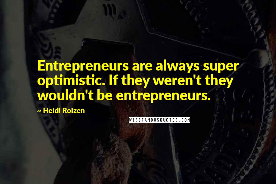 Heidi Roizen Quotes: Entrepreneurs are always super optimistic. If they weren't they wouldn't be entrepreneurs.