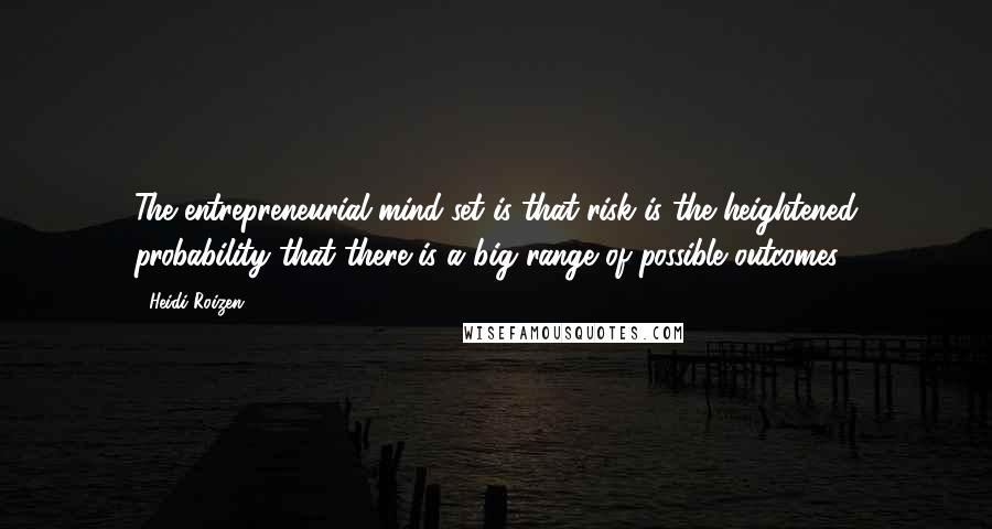 Heidi Roizen Quotes: The entrepreneurial mind-set is that risk is the heightened probability that there is a big range of possible outcomes.