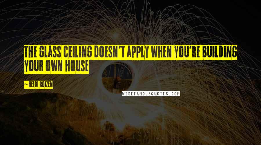 Heidi Roizen Quotes: The glass ceiling doesn't apply when you're building your own house