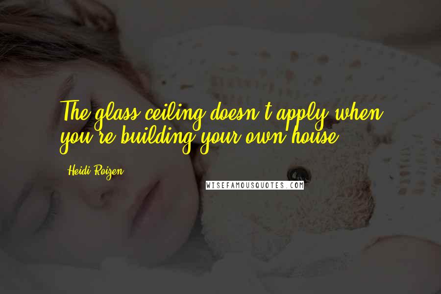 Heidi Roizen Quotes: The glass ceiling doesn't apply when you're building your own house