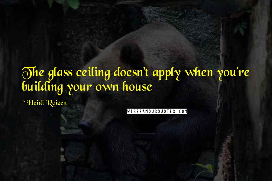 Heidi Roizen Quotes: The glass ceiling doesn't apply when you're building your own house