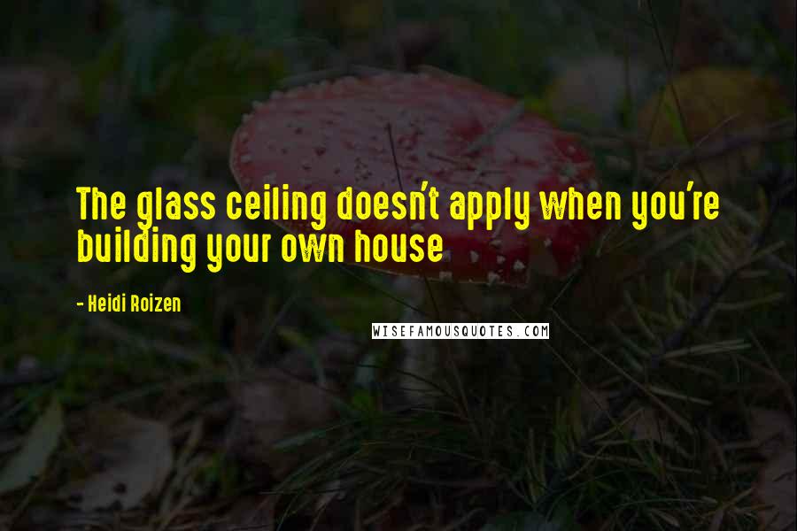 Heidi Roizen Quotes: The glass ceiling doesn't apply when you're building your own house