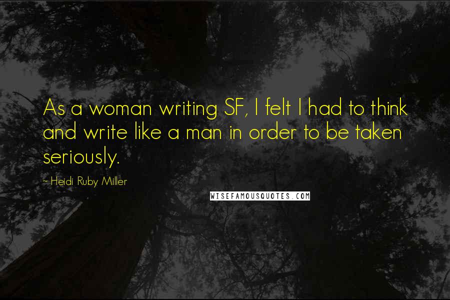 Heidi Ruby Miller Quotes: As a woman writing SF, I felt I had to think and write like a man in order to be taken seriously.