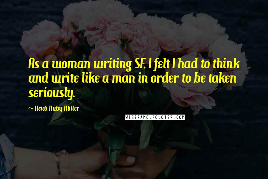 Heidi Ruby Miller Quotes: As a woman writing SF, I felt I had to think and write like a man in order to be taken seriously.