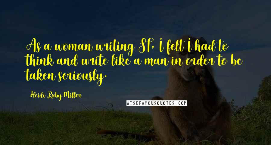 Heidi Ruby Miller Quotes: As a woman writing SF, I felt I had to think and write like a man in order to be taken seriously.