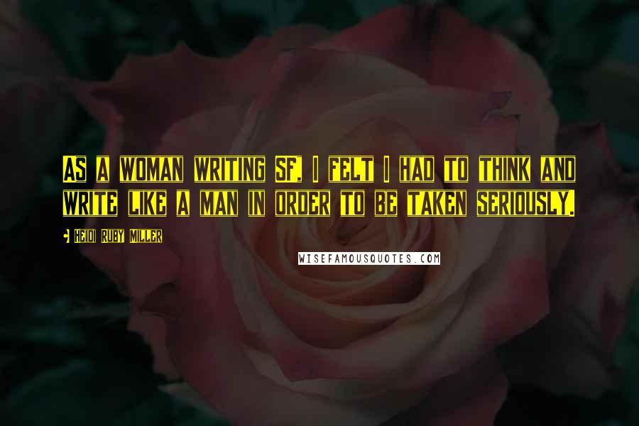 Heidi Ruby Miller Quotes: As a woman writing SF, I felt I had to think and write like a man in order to be taken seriously.