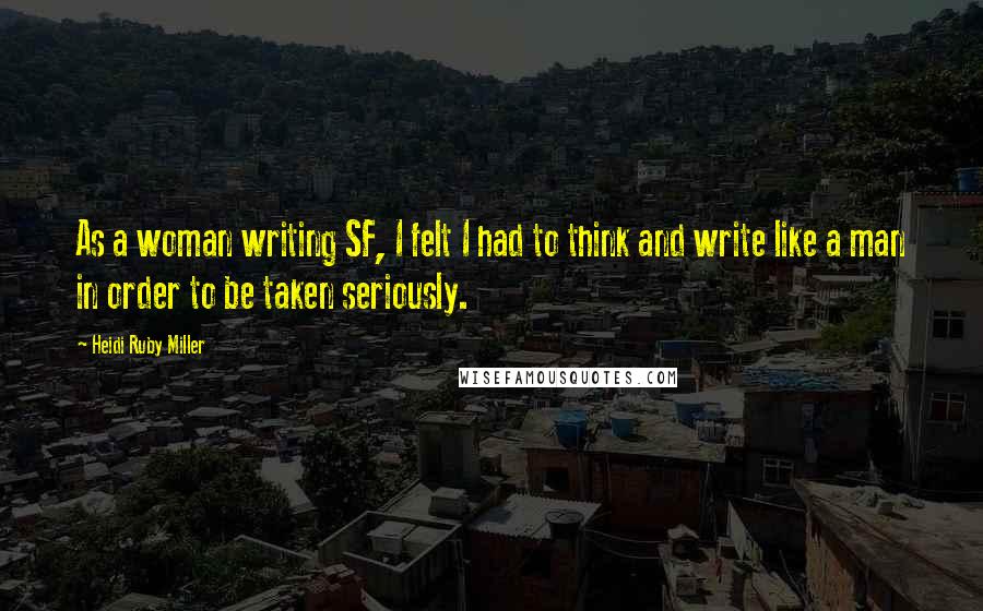 Heidi Ruby Miller Quotes: As a woman writing SF, I felt I had to think and write like a man in order to be taken seriously.