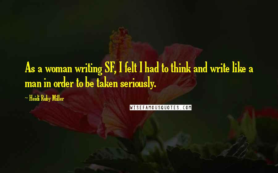 Heidi Ruby Miller Quotes: As a woman writing SF, I felt I had to think and write like a man in order to be taken seriously.