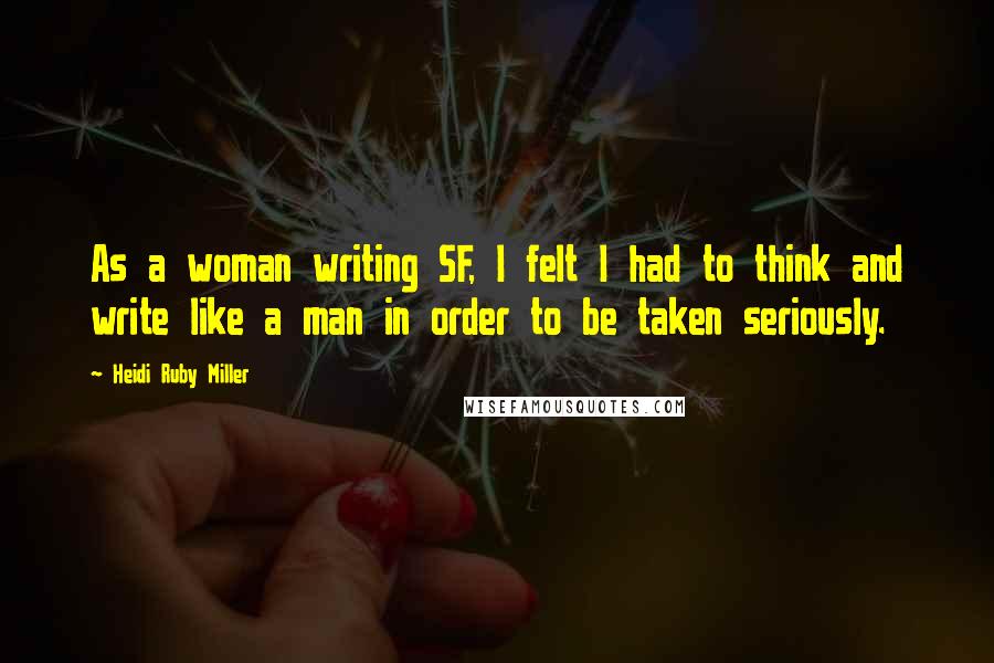 Heidi Ruby Miller Quotes: As a woman writing SF, I felt I had to think and write like a man in order to be taken seriously.