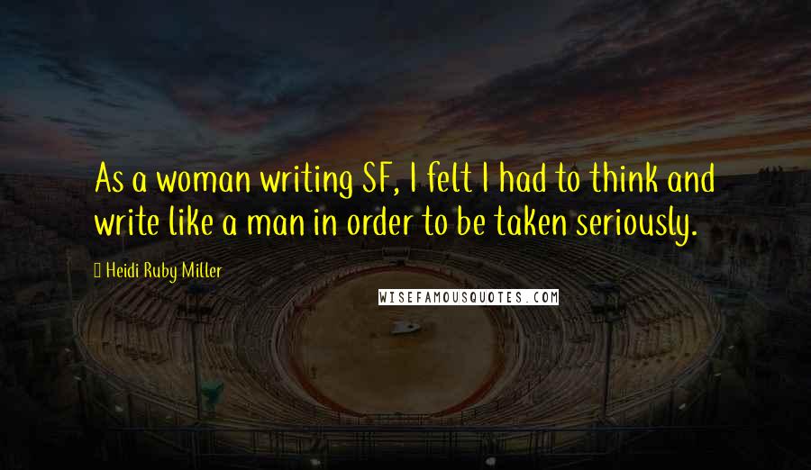 Heidi Ruby Miller Quotes: As a woman writing SF, I felt I had to think and write like a man in order to be taken seriously.