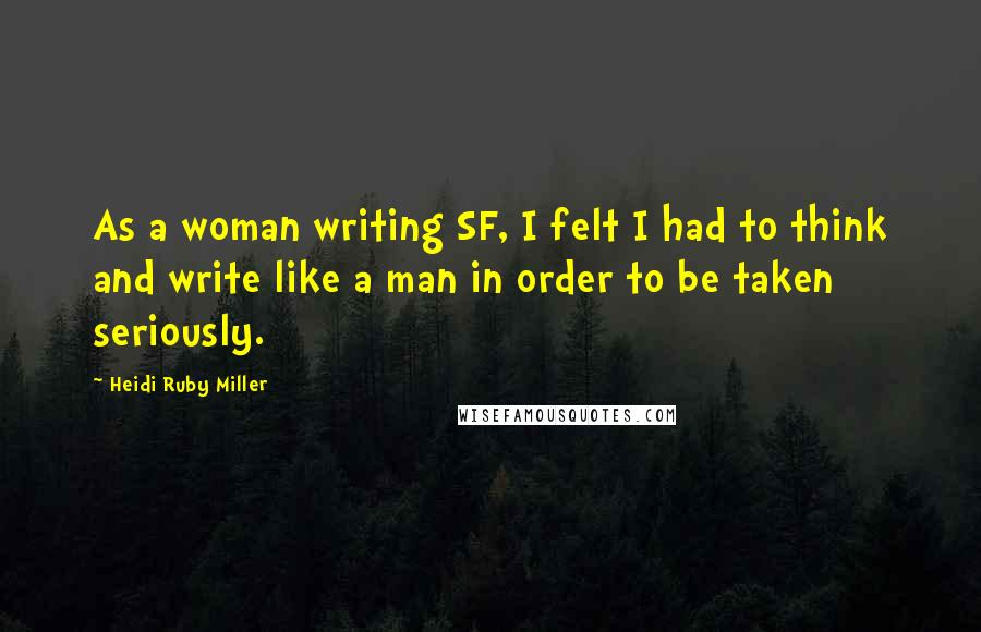 Heidi Ruby Miller Quotes: As a woman writing SF, I felt I had to think and write like a man in order to be taken seriously.