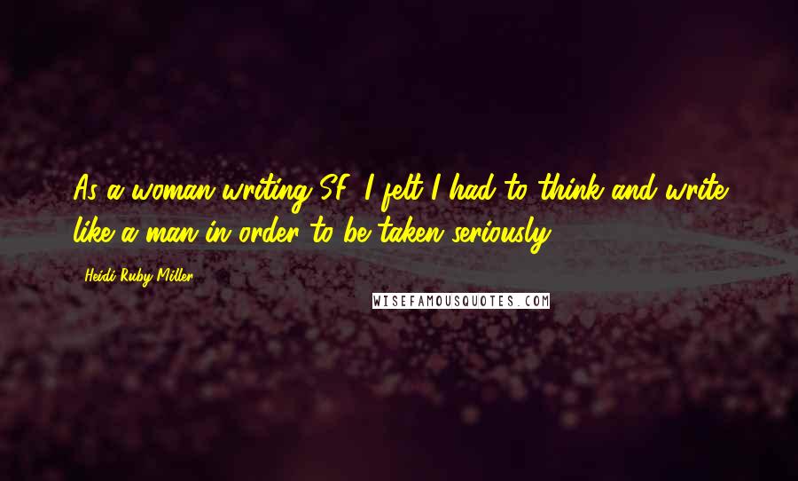 Heidi Ruby Miller Quotes: As a woman writing SF, I felt I had to think and write like a man in order to be taken seriously.