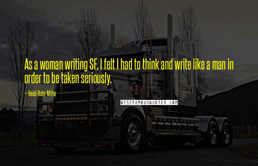 Heidi Ruby Miller Quotes: As a woman writing SF, I felt I had to think and write like a man in order to be taken seriously.