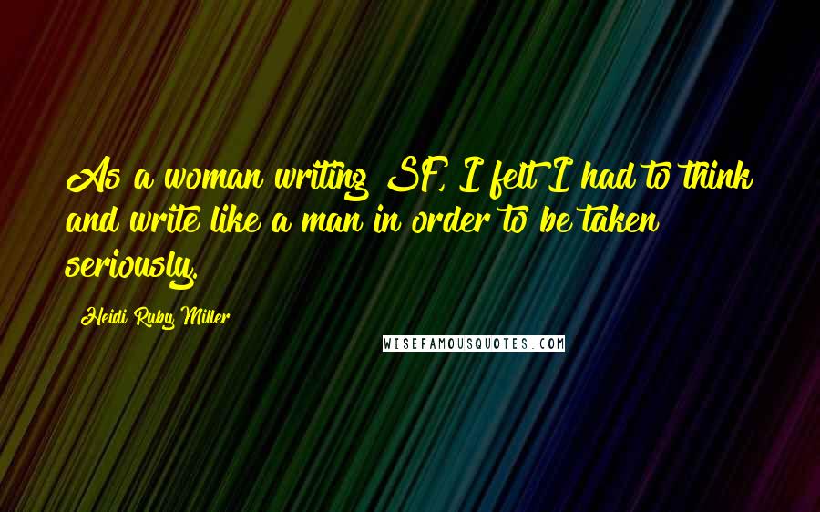 Heidi Ruby Miller Quotes: As a woman writing SF, I felt I had to think and write like a man in order to be taken seriously.