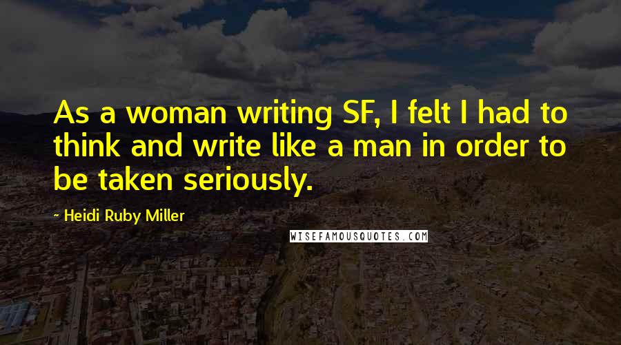 Heidi Ruby Miller Quotes: As a woman writing SF, I felt I had to think and write like a man in order to be taken seriously.