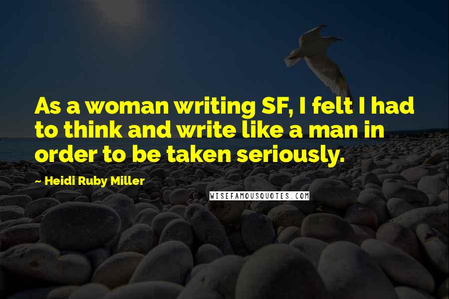 Heidi Ruby Miller Quotes: As a woman writing SF, I felt I had to think and write like a man in order to be taken seriously.