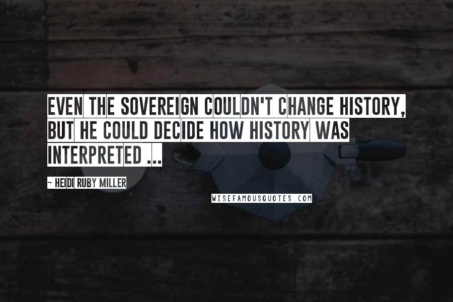 Heidi Ruby Miller Quotes: Even the Sovereign couldn't change History, but he could decide how History was interpreted ...