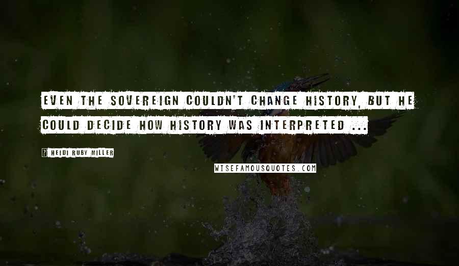 Heidi Ruby Miller Quotes: Even the Sovereign couldn't change History, but he could decide how History was interpreted ...