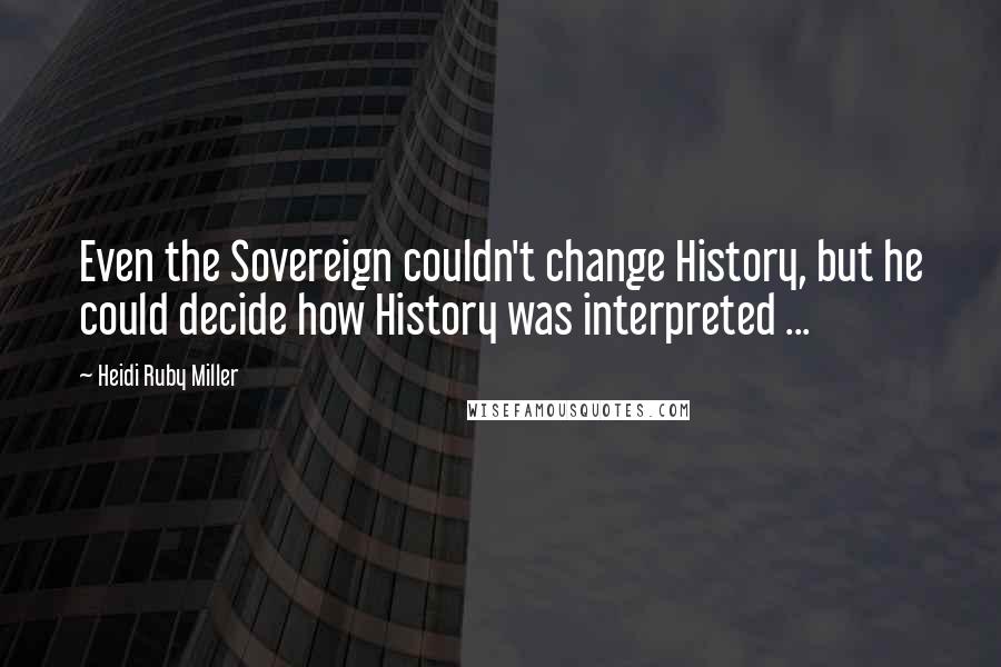 Heidi Ruby Miller Quotes: Even the Sovereign couldn't change History, but he could decide how History was interpreted ...