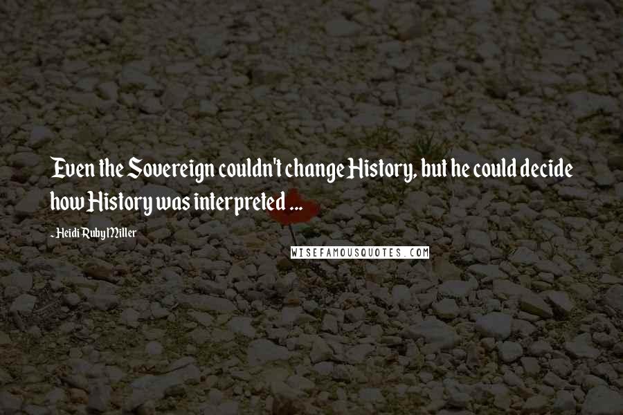 Heidi Ruby Miller Quotes: Even the Sovereign couldn't change History, but he could decide how History was interpreted ...