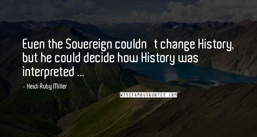 Heidi Ruby Miller Quotes: Even the Sovereign couldn't change History, but he could decide how History was interpreted ...