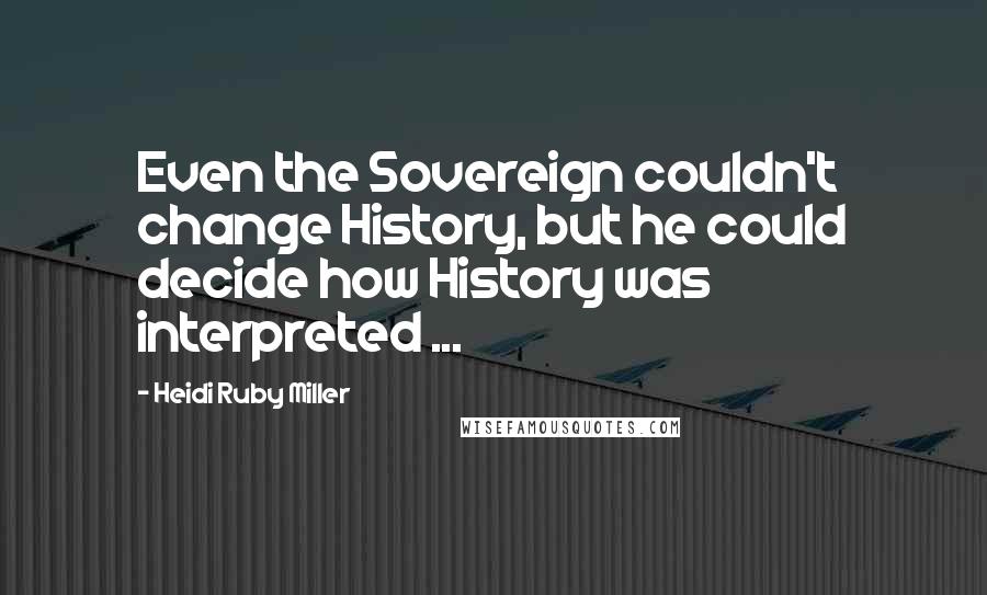 Heidi Ruby Miller Quotes: Even the Sovereign couldn't change History, but he could decide how History was interpreted ...