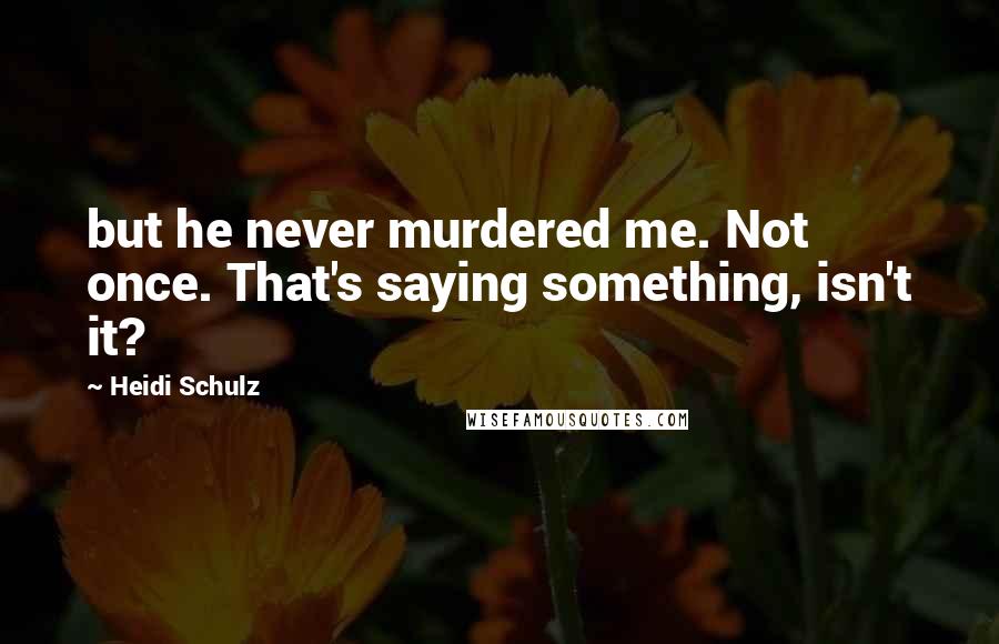 Heidi Schulz Quotes: but he never murdered me. Not once. That's saying something, isn't it?