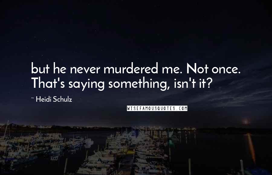 Heidi Schulz Quotes: but he never murdered me. Not once. That's saying something, isn't it?