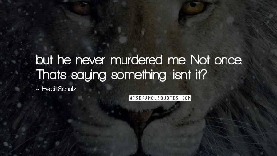 Heidi Schulz Quotes: but he never murdered me. Not once. That's saying something, isn't it?