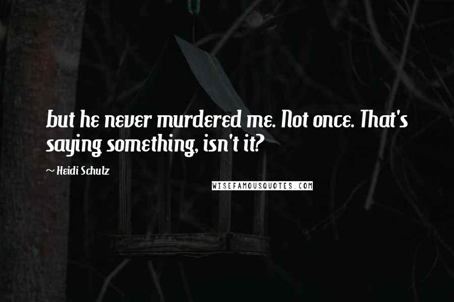 Heidi Schulz Quotes: but he never murdered me. Not once. That's saying something, isn't it?