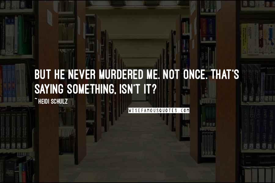 Heidi Schulz Quotes: but he never murdered me. Not once. That's saying something, isn't it?