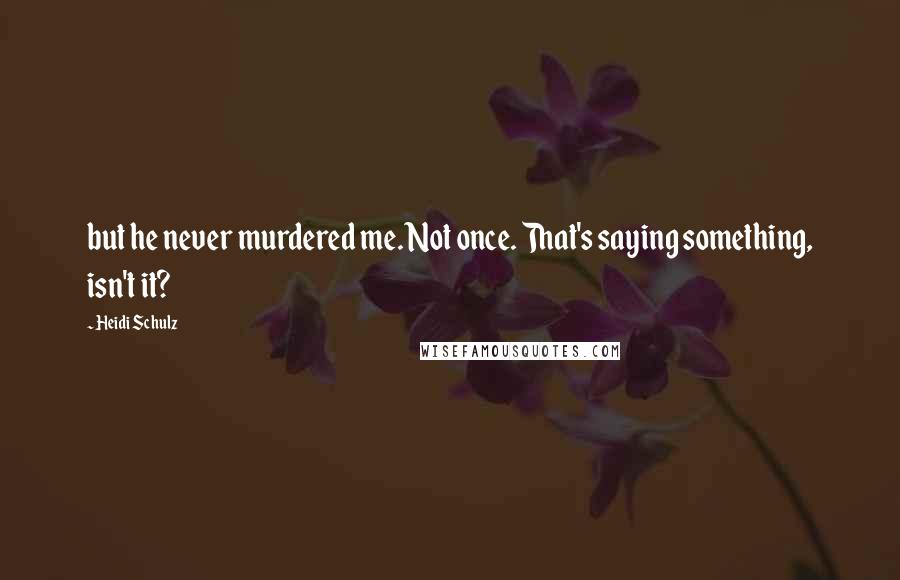 Heidi Schulz Quotes: but he never murdered me. Not once. That's saying something, isn't it?