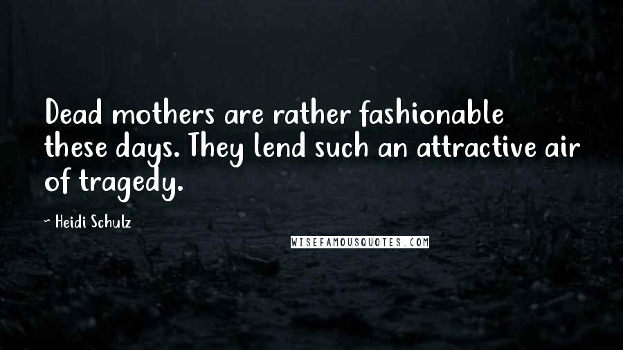 Heidi Schulz Quotes: Dead mothers are rather fashionable these days. They lend such an attractive air of tragedy.