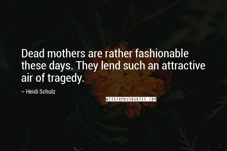 Heidi Schulz Quotes: Dead mothers are rather fashionable these days. They lend such an attractive air of tragedy.