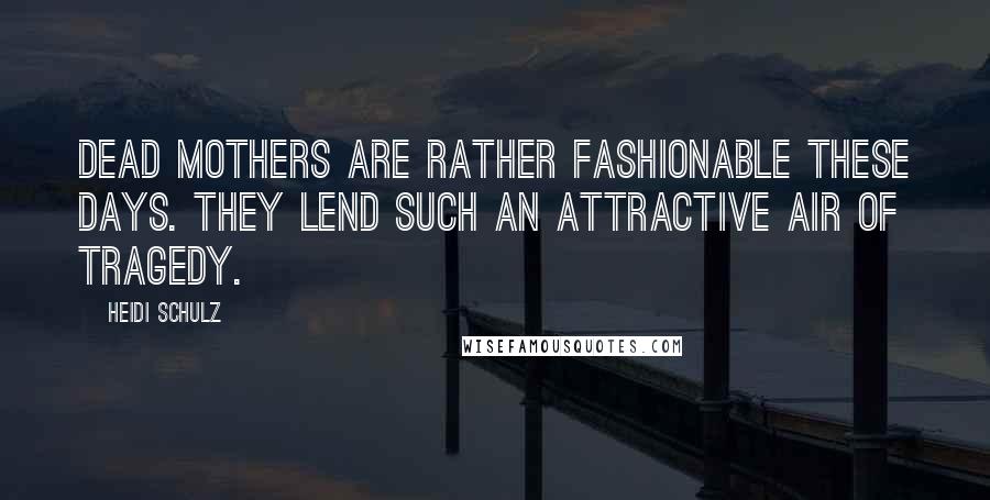 Heidi Schulz Quotes: Dead mothers are rather fashionable these days. They lend such an attractive air of tragedy.