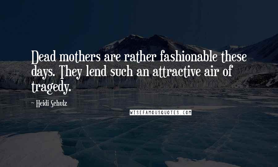 Heidi Schulz Quotes: Dead mothers are rather fashionable these days. They lend such an attractive air of tragedy.